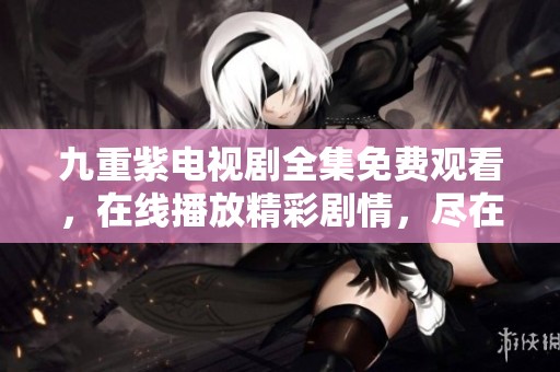 九重紫电视剧全集免费观看，在线播放精彩剧情，尽在这里等你观看！