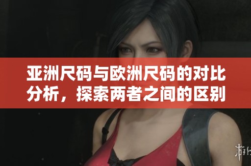 亚洲尺码与欧洲尺码的对比分析，探索两者之间的区别与联系