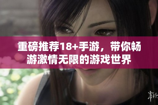 重磅推荐18+手游，带你畅游激情无限的游戏世界