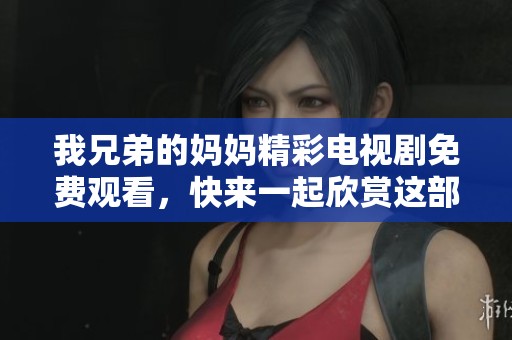 我兄弟的妈妈精彩电视剧免费观看，快来一起欣赏这部引人入胜的作品吧