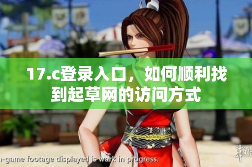 17.c登录入口，如何顺利找到起草网的访问方式