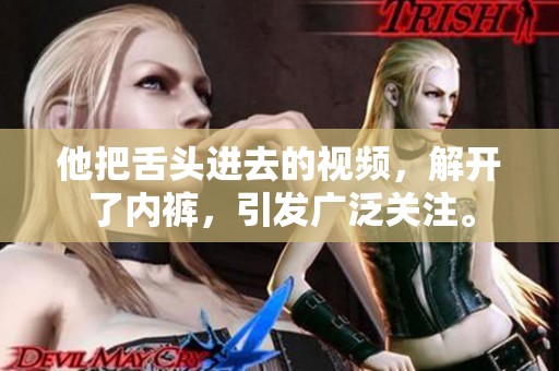 他把舌头进去的视频，解开了内裤，引发广泛关注。