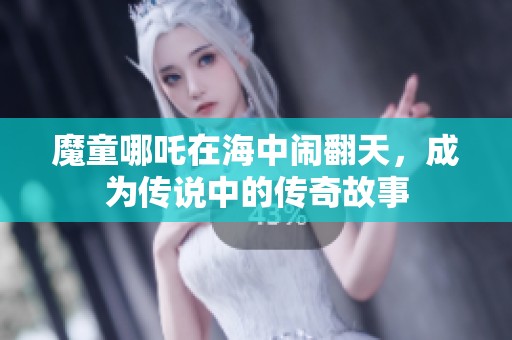 魔童哪吒在海中闹翻天，成为传说中的传奇故事