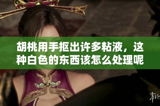 胡桃用手抠出许多粘液，这种白色的东西该怎么处理呢