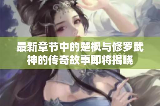 最新章节中的楚枫与修罗武神的传奇故事即将揭晓