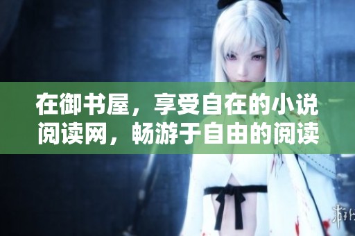在御书屋，享受自在的小说阅读网，畅游于自由的阅读世界