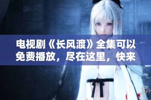 电视剧《长风渡》全集可以免费播放，尽在这里，快来观看吧！
