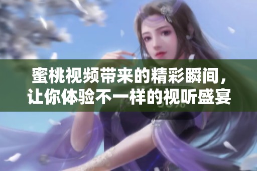 蜜桃视频带来的精彩瞬间，让你体验不一样的视听盛宴