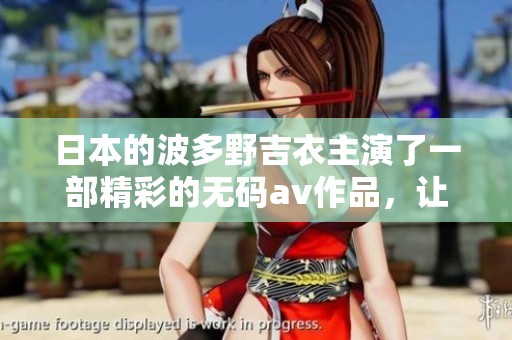 日本的波多野吉衣主演了一部精彩的****作品，让我们一起来了解一下吧！