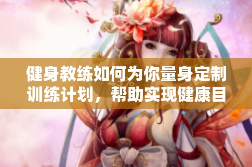 健身教练如何为你量身定制训练计划，帮助实现健康目标