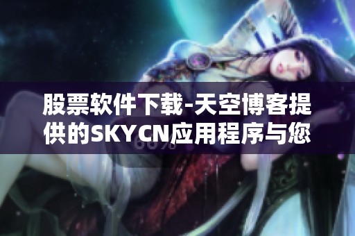 股票软件下载-天空博客提供的SKYCN应用程序与您分享  让您尽情体验金融投资的便利与乐趣