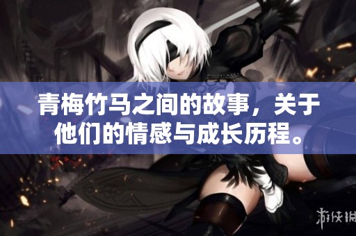 青梅竹马之间的故事，关于他们的情感与成长历程。