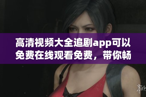 高清视频大全追剧app可以免费在线观看免费，带你畅享精彩剧集体验