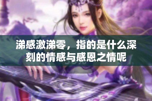 涕感激涕零，指的是什么深刻的情感与感恩之情呢