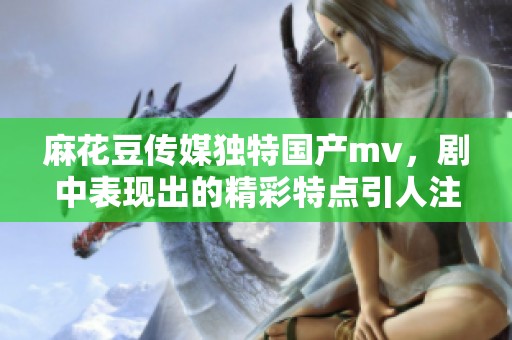 麻花豆传媒独特国产mv，剧中表现出的精彩特点引人注目