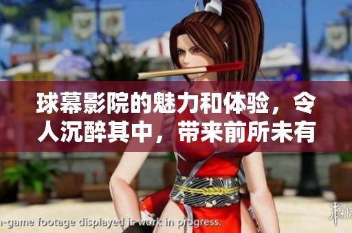 球幕影院的魅力和体验，令人沉醉其中，带来前所未有的感受