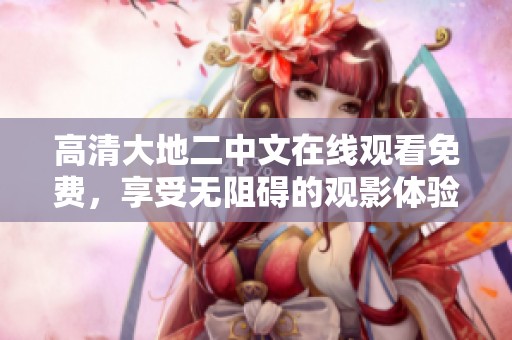 高清大地二中文在线观看免费，享受无阻碍的观影体验