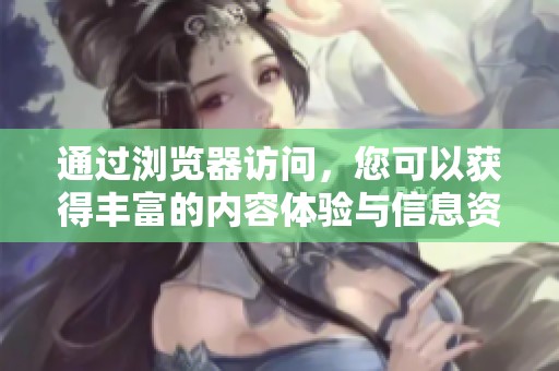 通过浏览器访问，您可以获得丰富的内容体验与信息资源