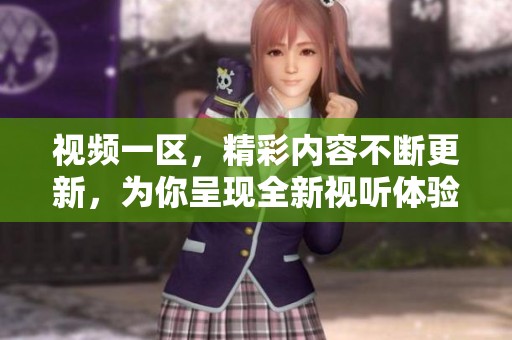 视频一区，精彩内容不断更新，为你呈现全新视听体验。