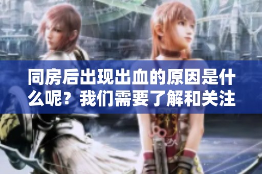 同房后出现出血的原因是什么呢？我们需要了解和关注这些情况。