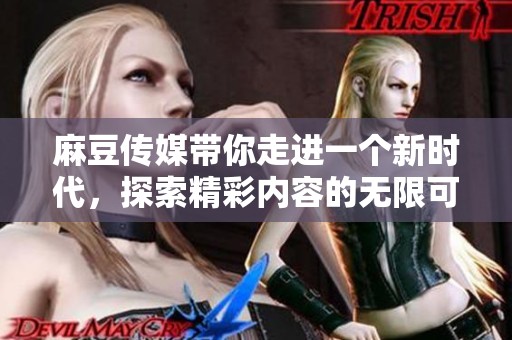 麻豆传媒带你走进一个新时代，探索精彩内容的无限可能性