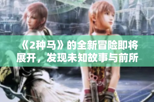 《2种马》的全新冒险即将展开，发现未知故事与前所未有的挑战