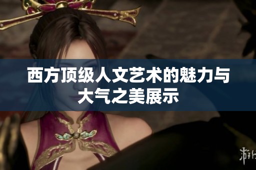 西方顶级人文艺术的魅力与大气之美展示