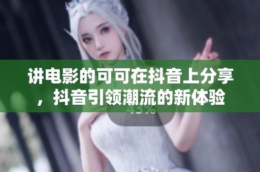 讲电影的可可在抖音上分享，抖音引领潮流的新体验