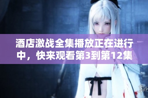 酒店激战全集播放正在进行中，快来观看第3到第12集精彩内容！