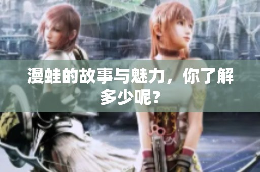 漫蛙的故事与魅力，你了解多少呢？