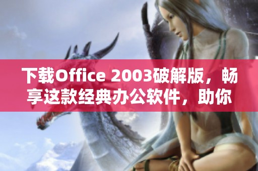 下载Office 2003破解版，畅享这款经典办公软件，助你高效办公而不花一分钱！