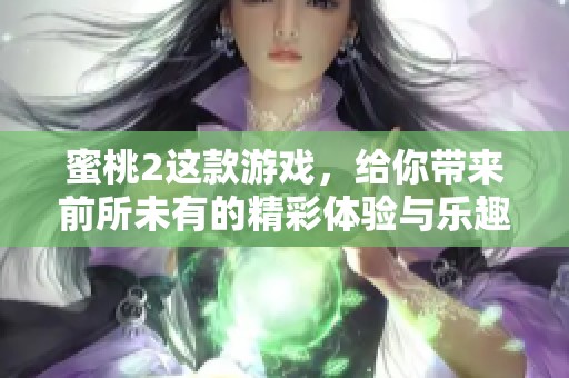 蜜桃2这款游戏，给你带来前所未有的精彩体验与乐趣