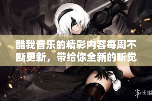 酷我音乐的精彩内容每周不断更新，带给你全新的听觉享受