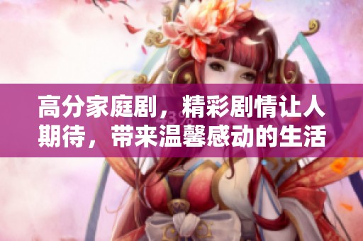 高分家庭剧，精彩剧情让人期待，带来温馨感动的生活故事