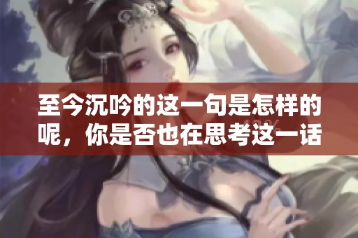 至今沉吟的这一句是怎样的呢，你是否也在思考这一话题呢