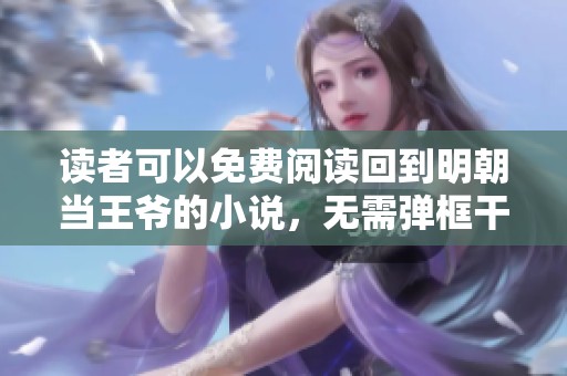 读者可以免费阅读回到明朝当王爷的小说，无需弹框干扰，尽享精彩内容