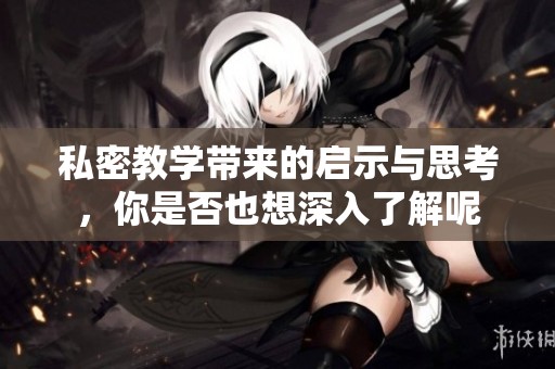 私密教学带来的启示与思考，你是否也想深入了解呢