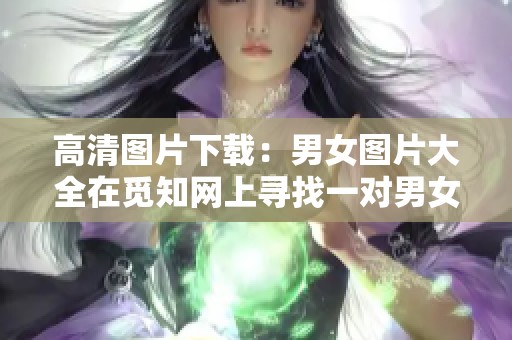 高清图片下载：男女图片大全在觅知网上寻找一对男女的美好瞬间
