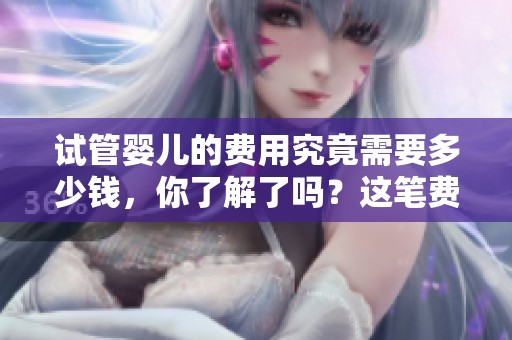 试管婴儿的费用究竟需要多少钱，你了解了吗？这笔费用到底是多少呢？