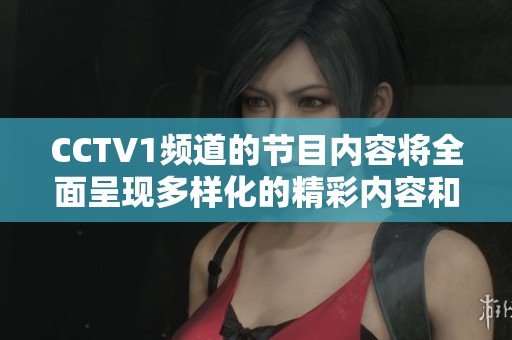 CCTV1频道的节目内容将全面呈现多样化的精彩内容和丰富的视听体验