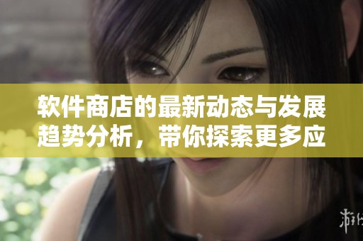 软件商店的最新动态与发展趋势分析，带你探索更多应用选择