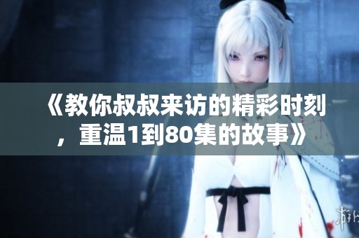 《教你叔叔来访的精彩时刻，重温1到80集的故事》