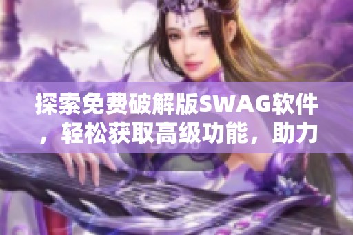 探索免费破解版SWAG软件，轻松获取高级功能，助力提升使用体验