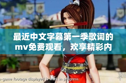 最近中文字幕第一季歌词的mv免费观看，欢享精彩内容与乐趣