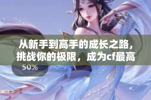 从新手到高手的成长之路，挑战你的极限，成为cf最高军衔的玩家！