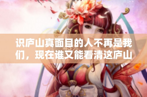 识庐山真面目的人不再是我们，现在谁又能看清这庐山的真实模样呢