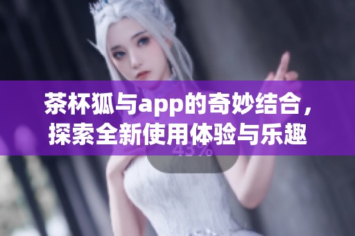 茶杯狐与app的奇妙结合，探索全新使用体验与乐趣