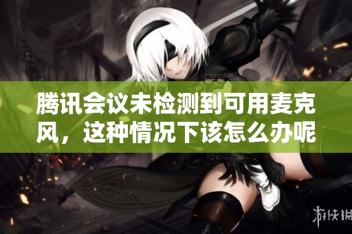腾讯会议未检测到可用麦克风，这种情况下该怎么办呢
