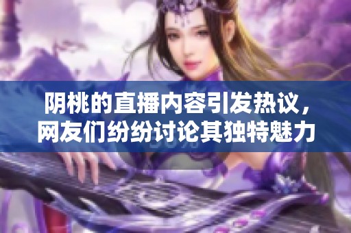 阴桃的直播内容引发热议，网友们纷纷讨论其独特魅力与看点