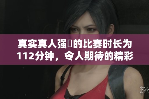真实真人强弙的比赛时长为112分钟，令人期待的精彩对决即将上演